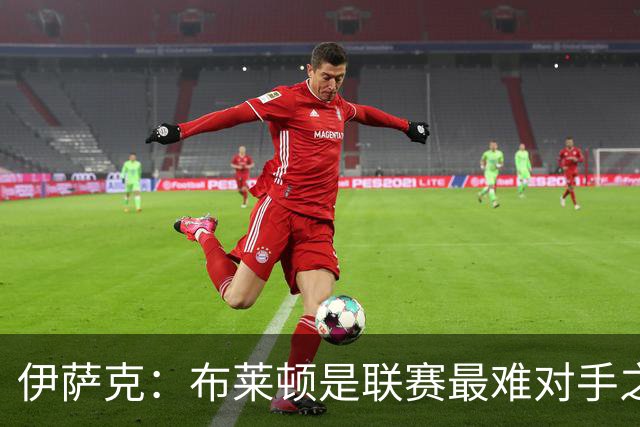 伊萨克：布莱顿是联赛最难对手之一，但我们主场目标只有取胜