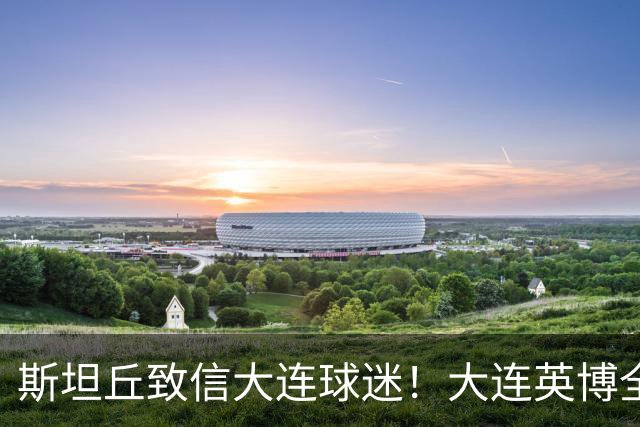 斯坦丘致信大连球迷！大连英博全力备战天王山之战！